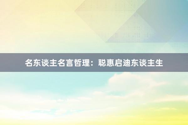 名东谈主名言哲理：聪惠启迪东谈主生