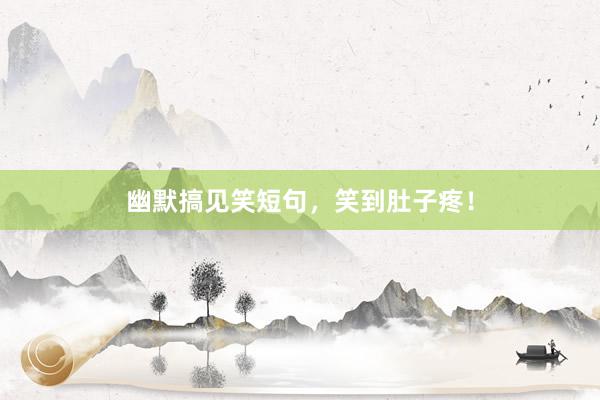 幽默搞见笑短句，笑到肚子疼！